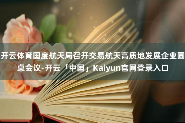 开云体育国度航天局召开交易航天高质地发展企业圆桌会议-开云「中国」Kaiyun官网登录入口