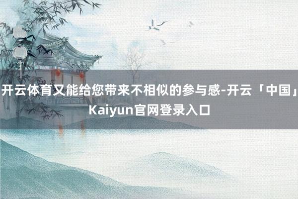 开云体育又能给您带来不相似的参与感-开云「中国」Kaiyun官网登录入口
