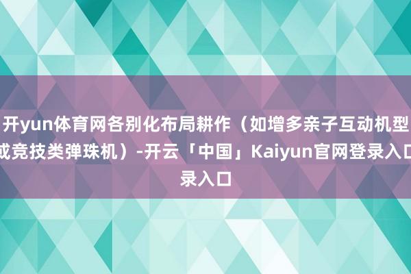 开yun体育网各别化布局耕作（如增多亲子互动机型或竞技类弹珠