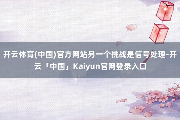 开云体育(中国)官方网站另一个挑战是信号处理-开云「中国」K