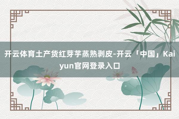 开云体育土产货红芽芋蒸熟剥皮-开云「中国」Kaiyun官网登