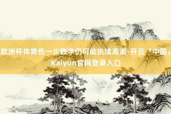 欧洲杯体育伤一火数字仍可能执续高潮-开云「中国」Kaiyun