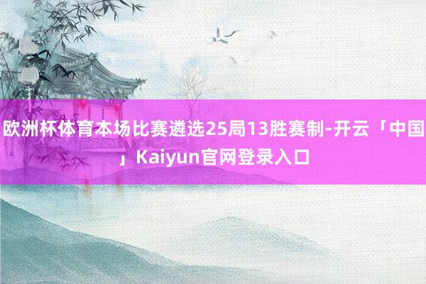 欧洲杯体育本场比赛遴选25局13胜赛制-开云「中国」Kaiyun官网登录入口