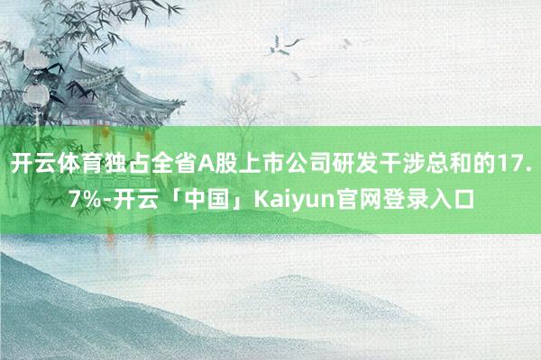 开云体育独占全省A股上市公司研发干涉总和的17.7%-开云「中国」Kaiyun官网登录入口