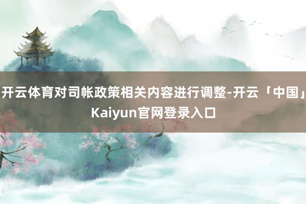 开云体育对司帐政策相关内容进行调整-开云「中国」Kaiyun官网登录入口
