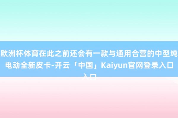 欧洲杯体育在此之前还会有一款与通用合营的中型纯电动全新皮卡-开云「中国」Kaiyun官网登录入口