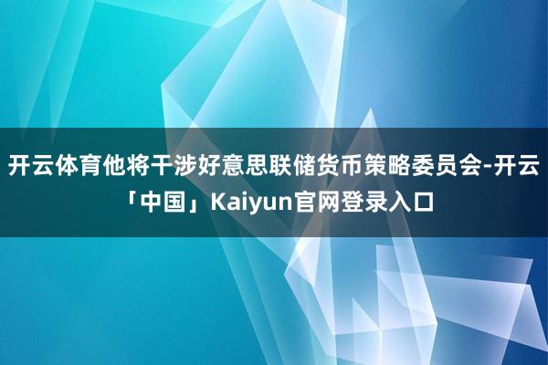 开云体育他将干涉好意思联储货币策略委员会-开云「中国」Kaiyun官网登录入口