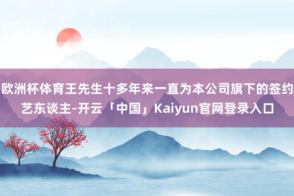 欧洲杯体育王先生十多年来一直为本公司旗下的签约艺东谈主-开云「中国」Kaiyun官网登录入口