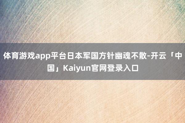 体育游戏app平台日本军国方针幽魂不散-开云「中国」Kaiyun官网登录入口