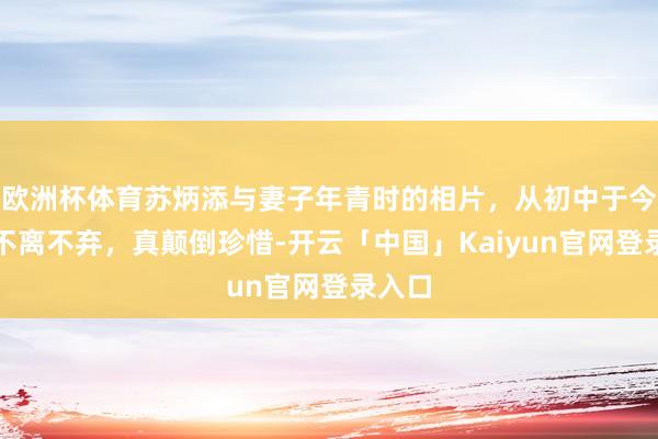 欧洲杯体育苏炳添与妻子年青时的相片，从初中于今一直不离不弃，真颠倒珍惜-开云「中国」Kaiyun官网登录入口
