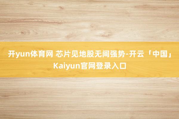开yun体育网 　　芯片见地股无间强势-开云「中国」Kaiyun官网登录入口