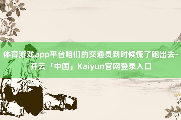 体育游戏app平台咱们的交通员到时候慌了跑出去-开云「中国」Kaiyun官网登录入口