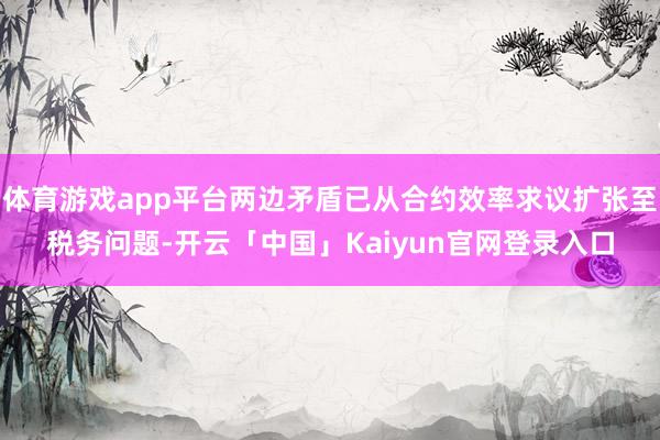 体育游戏app平台两边矛盾已从合约效率求议扩张至税务问题-开云「中国」Kaiyun官网登录入口