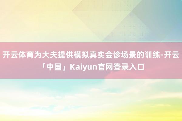 开云体育为大夫提供模拟真实会诊场景的训练-开云「中国」Kaiyun官网登录入口