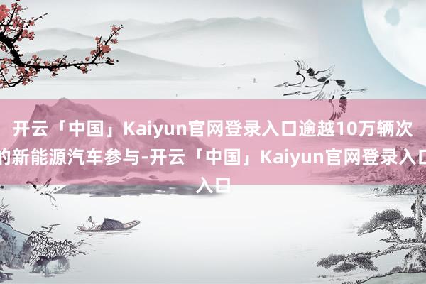 开云「中国」Kaiyun官网登录入口逾越10万辆次的新能源汽