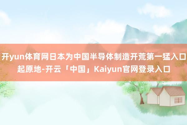 开yun体育网日本为中国半导体制造开荒第一猛入口起原地-开云