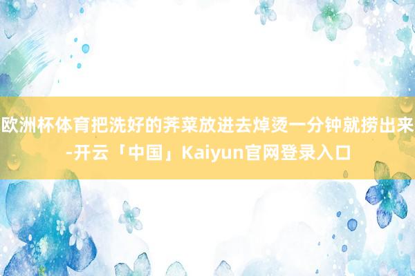 欧洲杯体育把洗好的荠菜放进去焯烫一分钟就捞出来-开云「中国」Kaiyun官网登录入口