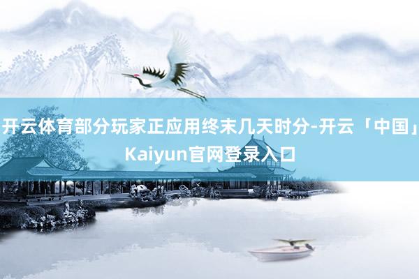 开云体育部分玩家正应用终末几天时分-开云「中国」Kaiyun官网登录入口