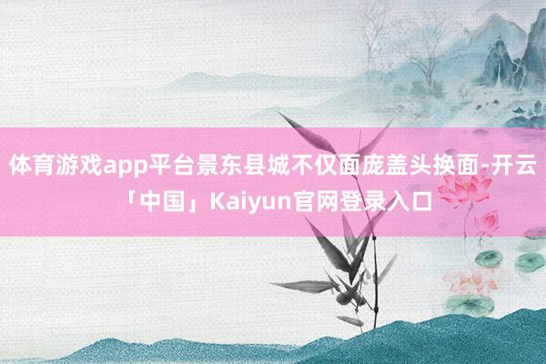 体育游戏app平台景东县城不仅面庞盖头换面-开云「中国」Kaiyun官网登录入口