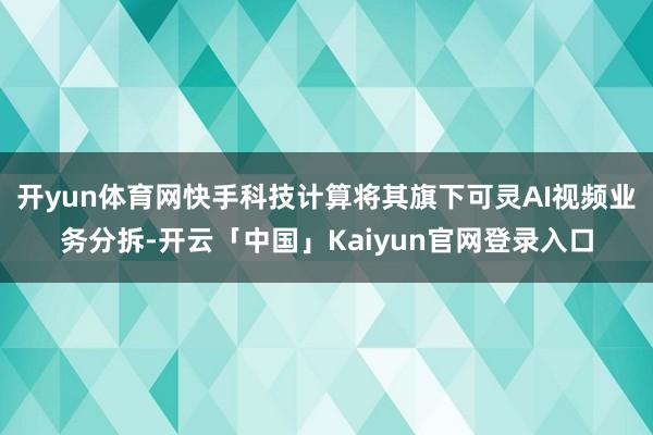 开yun体育网快手科技计算将其旗下可灵AI视频业务分拆-开云「中国」Kaiyun官网登录入口
