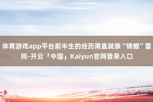 体育游戏app平台前半生的经历简直就像“锦鲤”雷同-开云「中国」Kaiyun官网登录入口