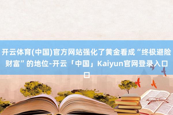 开云体育(中国)官方网站强化了黄金看成“终极避险财富”的地位