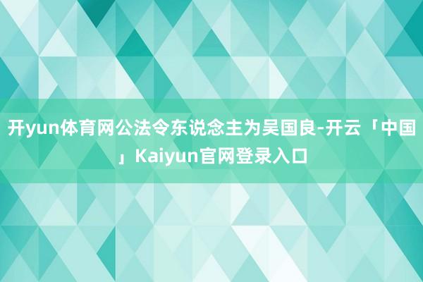 开yun体育网公法令东说念主为吴国良-开云「中国」Kaiyu