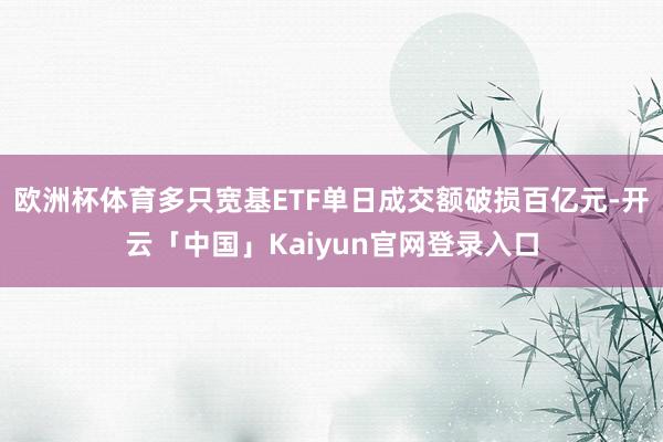 欧洲杯体育多只宽基ETF单日成交额破损百亿元-开云「中国」K