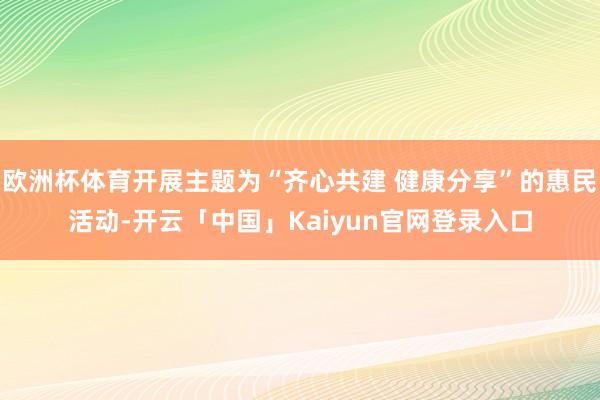 欧洲杯体育开展主题为“齐心共建 健康分享”的惠民活动-开云「中国」Kaiyun官网登录入口
