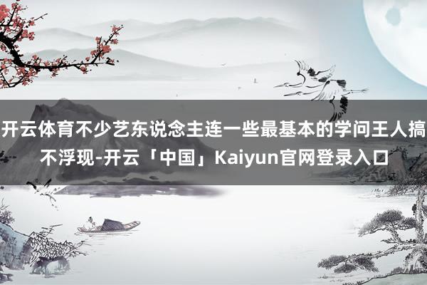 开云体育不少艺东说念主连一些最基本的学问王人搞不浮现-开云「中国」Kaiyun官网登录入口
