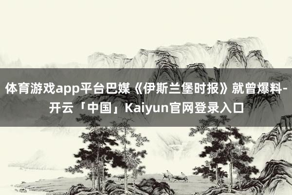 体育游戏app平台巴媒《伊斯兰堡时报》就曾爆料-开云「中国」