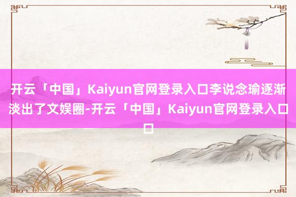 开云「中国」Kaiyun官网登录入口李说念瑜逐渐淡出了文娱圈