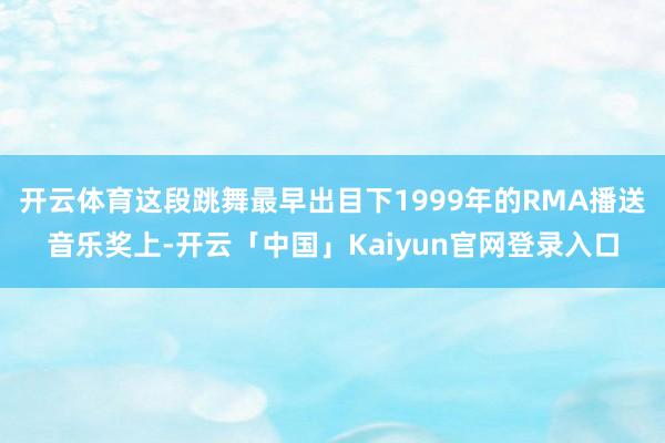 开云体育这段跳舞最早出目下1999年的RMA播送音乐奖上-开云「中国」Kaiyun官网登录入口