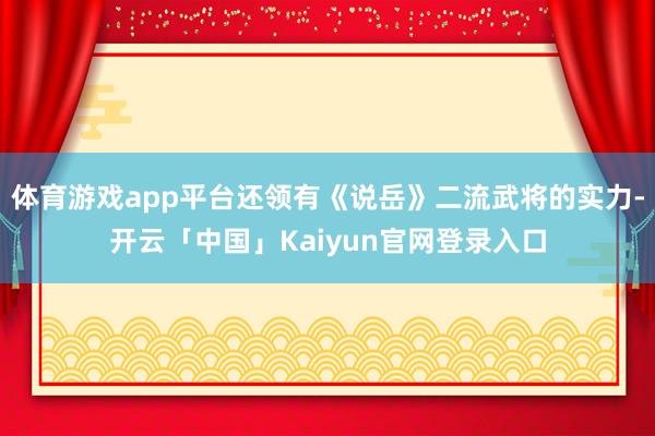 体育游戏app平台还领有《说岳》二流武将的实力-开云「中国」