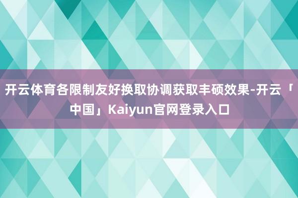 开云体育各限制友好换取协调获取丰硕效果-开云「中国」Kaiyun官网登录入口