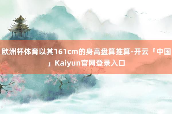 欧洲杯体育以其161cm的身高盘算推算-开云「中国」Kaiyun官网登录入口