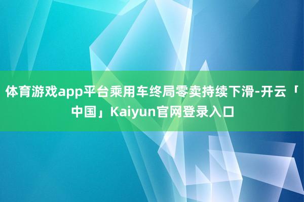 体育游戏app平台乘用车终局零卖持续下滑-开云「中国」Kaiyun官网登录入口