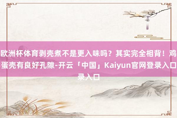 欧洲杯体育剥壳煮不是更入味吗？其实完全相背！鸡蛋壳有良好孔隙-开云「中国」Kaiyun官网登录入口