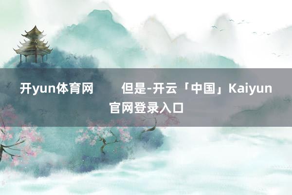 开yun体育网 但是-开云「中国」Kaiyun