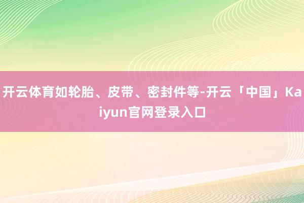 开云体育如轮胎、皮带、密封件等-开云「中国」Kaiyun官网