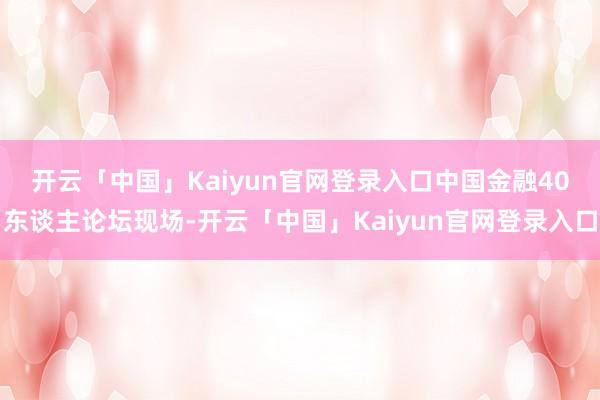 开云「中国」Kaiyun官网登录入口 中国金融40东谈主论