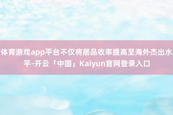 体育游戏app平台不仅将居品收率提高至海外杰出水平-开云「中