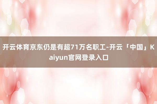 开云体育京东仍是有超71万名职工-开云「中国」Kaiyun官