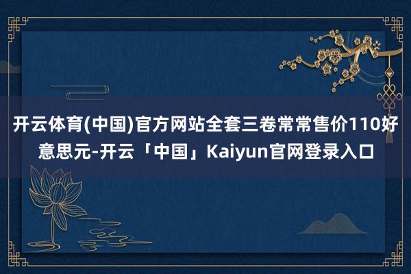 开云体育(中国)官方网站全套三卷常常售价110好意思元-开云「中国」Kaiyun官网登录入口