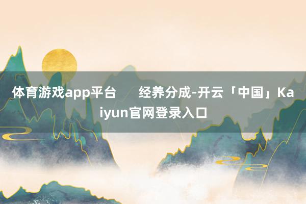 体育游戏app平台 经养分成-开云「中国」Kaiyun官网登录入口