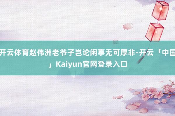开云体育赵伟洲老爷子岂论闲事无可厚非-开云「中国」Kaiyu