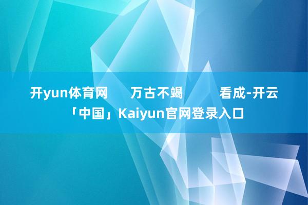 开yun体育网 万古不竭 看成-
