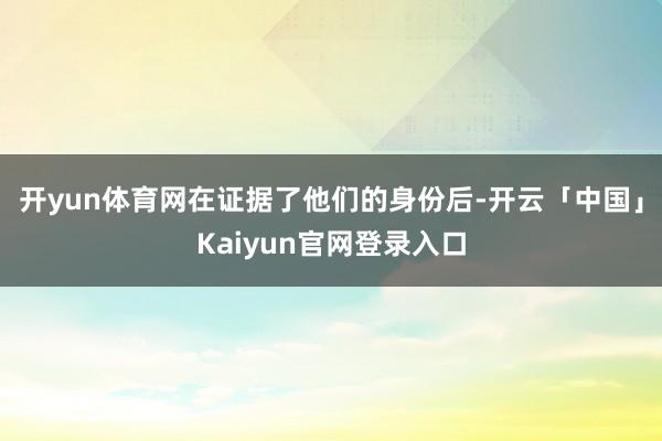 开yun体育网在证据了他们的身份后-开云「中国」Kaiyun官网登录入口