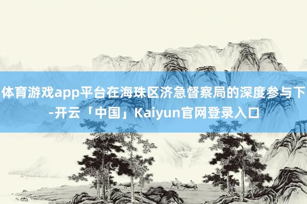 体育游戏app平台在海珠区济急督察局的深度参与下-开云「中国