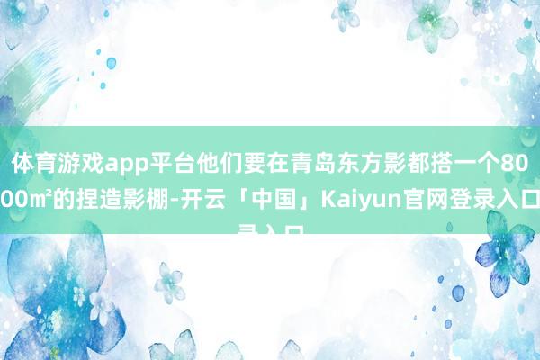 体育游戏app平台他们要在青岛东方影都搭一个8000㎡的捏造影棚-开云「中国」Kaiyun官网登录入口